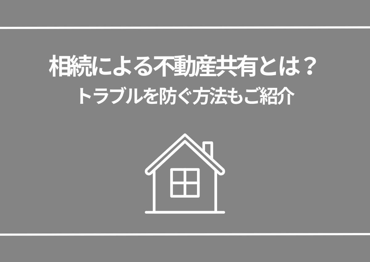 相続による不動産共有とは？トラブルを防ぐ方法もご紹介します！