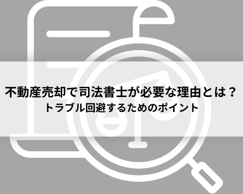 不動産売却で司法書士が必要な理由とは？トラブル回避するためのポイント