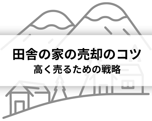 田舎の家の売却のコツ｜高く売るための戦略を解説！