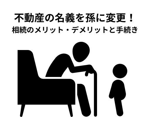 不動産の名義を孫に変更！知っておきたい相続のメリット・デメリットと手続き