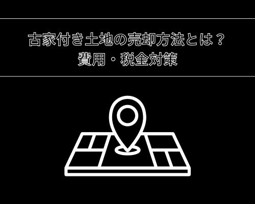 古家付き土地の売却方法とは？費用・税金対策も解説