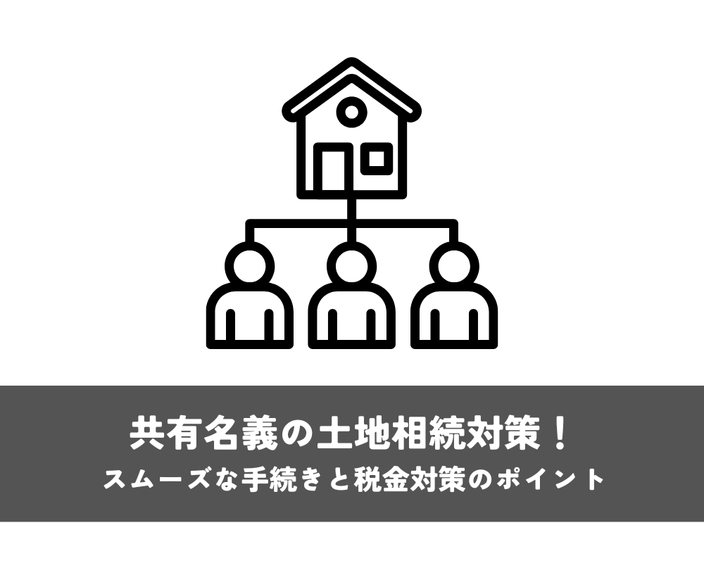 共有名義の土地相続対策！スムーズな手続きと税金対策のポイント