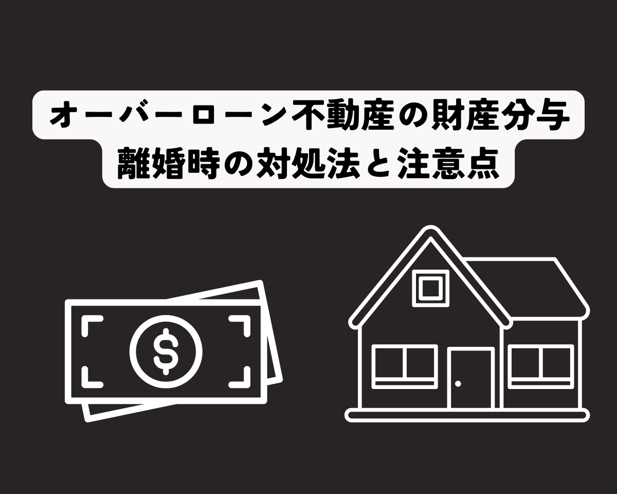 オーバーローン不動産の財産分与とは？離婚時の対処法と注意点