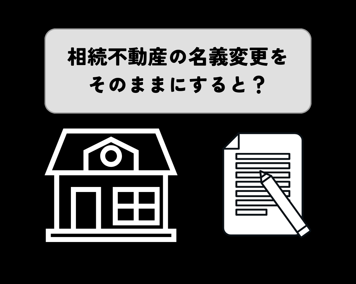 相続不動産の名義変更をそのままにすると？リスクと対策を解説！