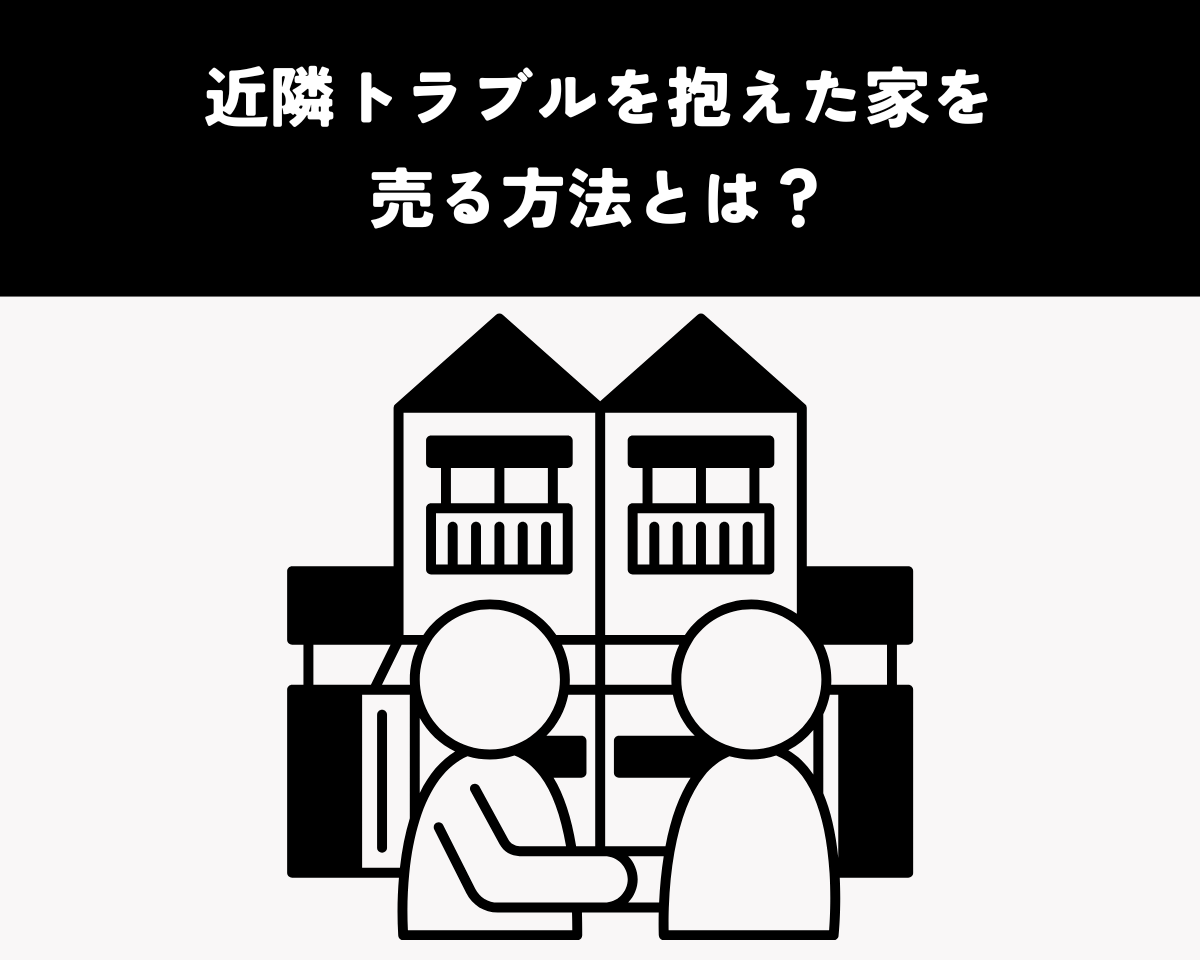 近隣トラブルを抱えた家を売る方法とは？解決策と対策を解説！
