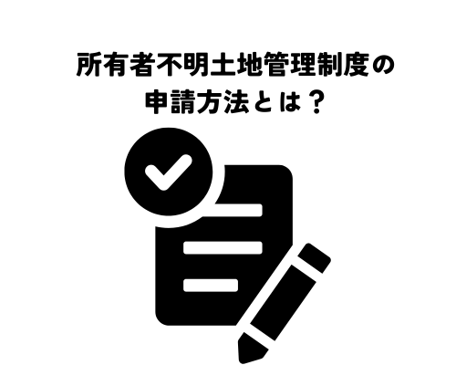 所有者不明土地管理制度の申請方法とは？手続きの流れを解説