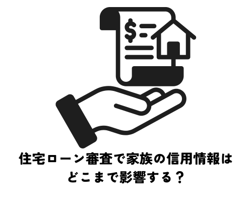 住宅ローン審査で家族の信用情報はどこまで影響する？懸念がある場合の対策を解説