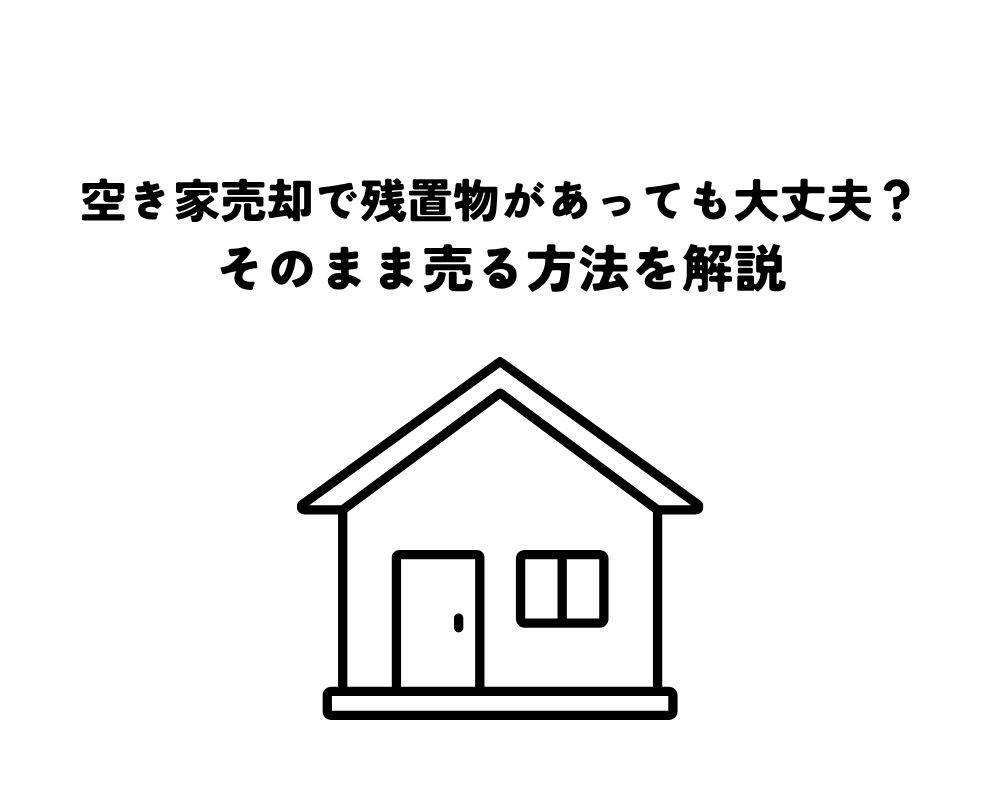 空き家売却で残置物があっても大丈夫?そのまま売る方法を解説