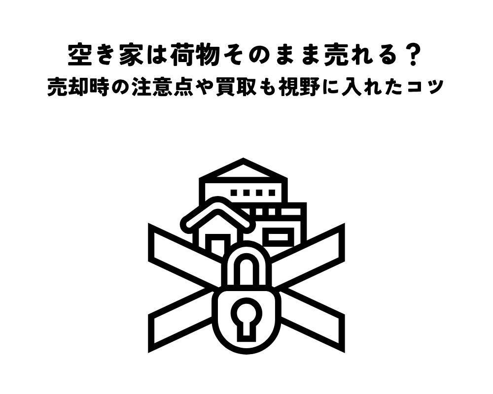 空き家は荷物そのまま売れる？売却時の注意点や買取も視野に入れたコツ