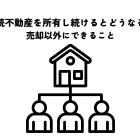 相続不動産所有し続けるどうなる？売却以外にできること