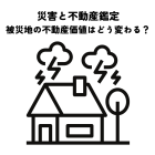 災害と不動産鑑定・被災地の不動産価値はどう変わる？