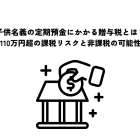 子供名義の定期預金にかかる贈与税とは？110万円超の課税リスクと非課税の可能性