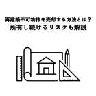再建築不可物件を売却する方法とは？所有し続けるリスクも解説